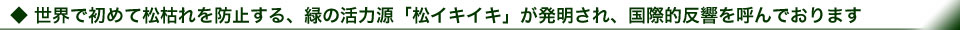 世界で初めて松枯れを防止する、緑の活力源「松イキイキ」が発明され、国際的反響を呼んでおります